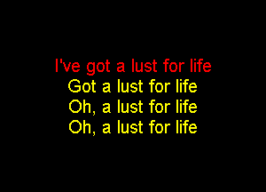 I've got a lust for life
Got a lust for life

Oh, a lust for life
Oh, a lust for life