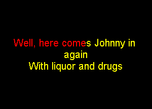 Well, here comes Johnny in
again

With liquor and drugs