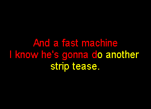 And a fast machine

I know he's gonna do another
strip tease.