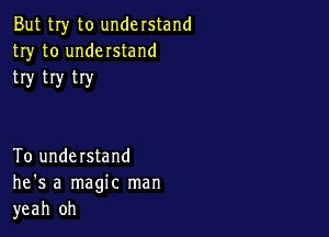 But my to understand
try to understand
try try try

To understand
he's a magic man
yeah 0h