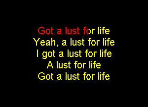Got a lust for life
Yeah, a lust for life

I got a lust for life
A lust for life
Got a lust for life