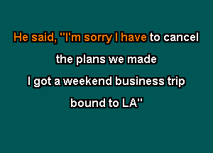 He said, I'm sorry I have to cancel

the plans we made

lgot a weekend business trip
bound to LA