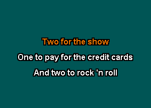 Two for the show

One to pay for the credit cards

And two to rock 'n roll