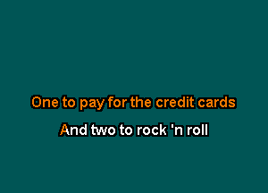 One to pay for the credit cards

And two to rock 'n roll