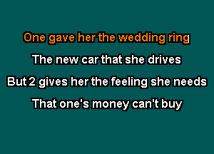 One gave her the wedding ring
The new car that she drives
But2 gives her the feeling she needs

That one's money can't buy