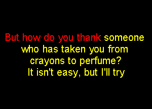 But how do you thank someone
who has taken you from

crayons to perfume?
It isn't easy, but I'll try