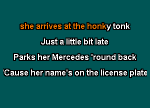she arrives at the honky tonk
Just a little bit late
Parks her Mercedes 'round back

'Cause her name's on the license plate