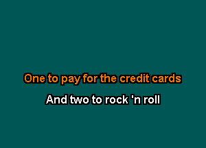 One to pay for the credit cards

And two to rock 'n roll