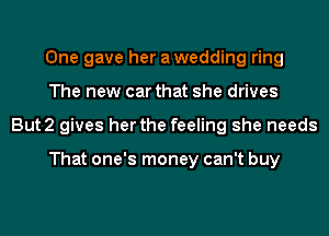 One gave her awedding ring
The new car that she drives
But2 gives her the feeling she needs

That one's money can't buy
