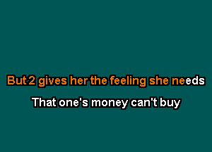 But2 gives her the feeling she needs

That one's money can't buy