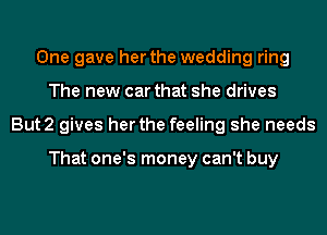 One gave her the wedding ring
The new car that she drives
But2 gives her the feeling she needs

That one's money can't buy