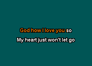 God how I love you so

My heartjust won't let go