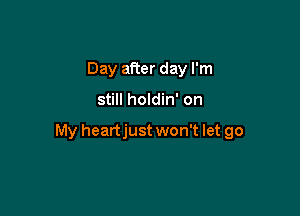 Day after day I'm

still holdin' on

My heartjust won't let go