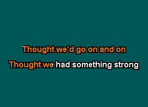 Thoughtwe'd go on and on

Thought we had something strong