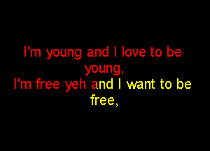 I'm young and I love to be
young,

I'm free yeh and I want to be
free,