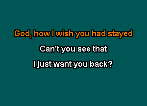 God, how I wish you had stayed

Can't you see that

I just want you back?
