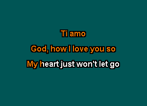 Ti amo

God, how I love you so

My heartjust won't let go