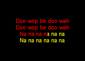 Doo wop be doo wah
Doo wop be doo wah

Na na na na na na
Na na na na na na