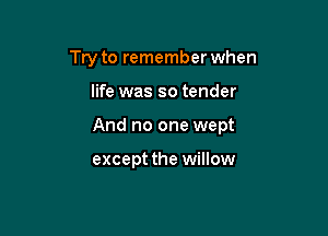 Try to remember when

life was so tender

And no one wept

except the willow