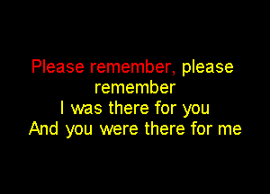Please remember, please
remember

I was there for you
And you were there for me