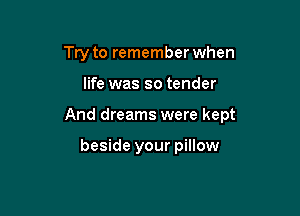Try to remember when

life was so tender

And dreams were kept

beside your pillow