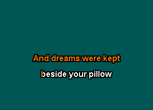 And dreams were kept

beside your pillow
