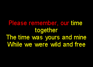 Please remember, our time
together

The time was yours and mine
While we were wild and free