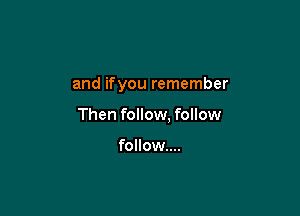 and ifyou remember

Then follow. follow

follow...