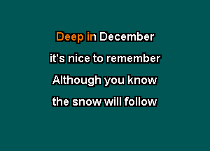 Deep in December

it's nice to remember

Although you know

the snow will follow