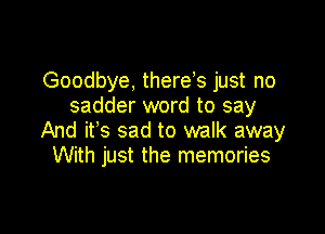 Goodbye. thereVs just no
sadder word to say

And ifs sad to walk away
With just the memories