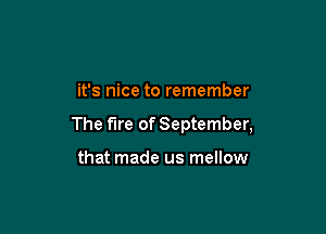 it's nice to remember

The fire of September,

that made us mellow
