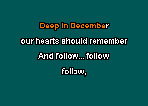 Deep in December

our hearts should remember
And follow... follow

follow.