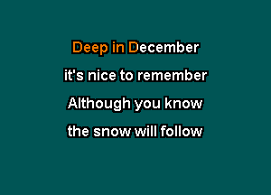 Deep in December

it's nice to remember

Although you know

the snow will follow