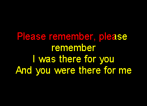 Please remember, please
remember

I was there for you
And you were there for me