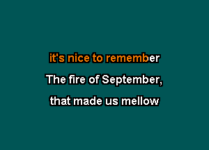 it's nice to remember

The fire of September,

that made us mellow