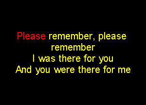 Please remember, please
remember

I was there for you
And you were there for me