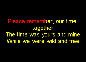 Please remember, our time
together

The time was yours and mine
While we were wild and free