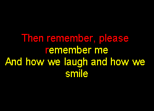 Then remember, please
remember me

And how we laugh and how we
smile