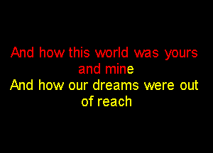 And how this world was yours
and mine

And how our dreams were out
ofreach