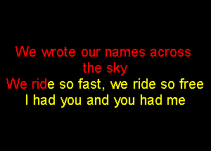 We wrote our names across
the sky

We ride so fast, we ride so free
I had you and you had me