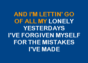AND I'M LETI'IN' GO
OF ALL MY LONELY
YESTERDAYS
I'VE FORGIVEN MYSELF
FOR THE MISTAKES
I'VE MADE
