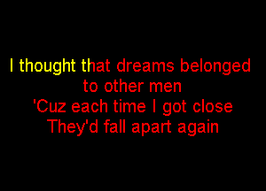 I thought that dreams belonged
to other men

'Cuz each time I got close
They'd fall apart again
