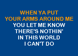 WHEN YA PUT
YOUR ARMS AROUND ME
YOU LET ME KNOW
THERE'S NOTHIN'

IN THIS WORLD
I CAN'T D0