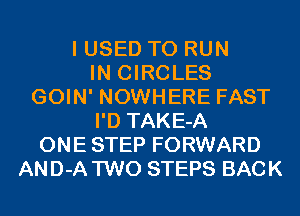 I USED TO RUN
IN CIRCLES
GOIN' NOWHERE FAST
I'D TAKE-A
ONE STEP FORWARD
AND-A TWO STEPS BACK