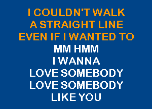 I COULDN'T WALK
A STRAIGHT LINE
EVEN IF I WANTED TO
MM HMM
I WANNA
LOVE SOMEBODY
LOVE SOMEBODY
LIKE YOU