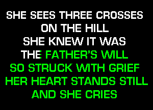 SHE SEES THREE CROSSES
ON THE HILL
SHE KNEW IT WAS
THE FATHER'S WILL
SO STRUCK WITH GRIEF
HER HEART STANDS STILL
AND SHE CRIES