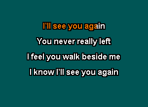 Pll see you again
You never really left

lfeel you walk beside me

lknow PII see you again