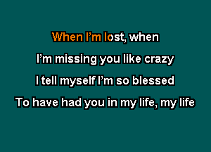 When Pm lost, when
I'm missing you like crazy

ltell myselfrm so blessed

To have had you in my life, my life