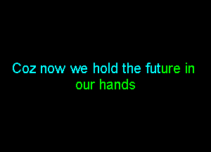 Coz now we hold the future in

ourhands