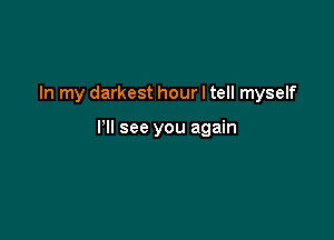 In my darkest hour I tell myself

PM see you again